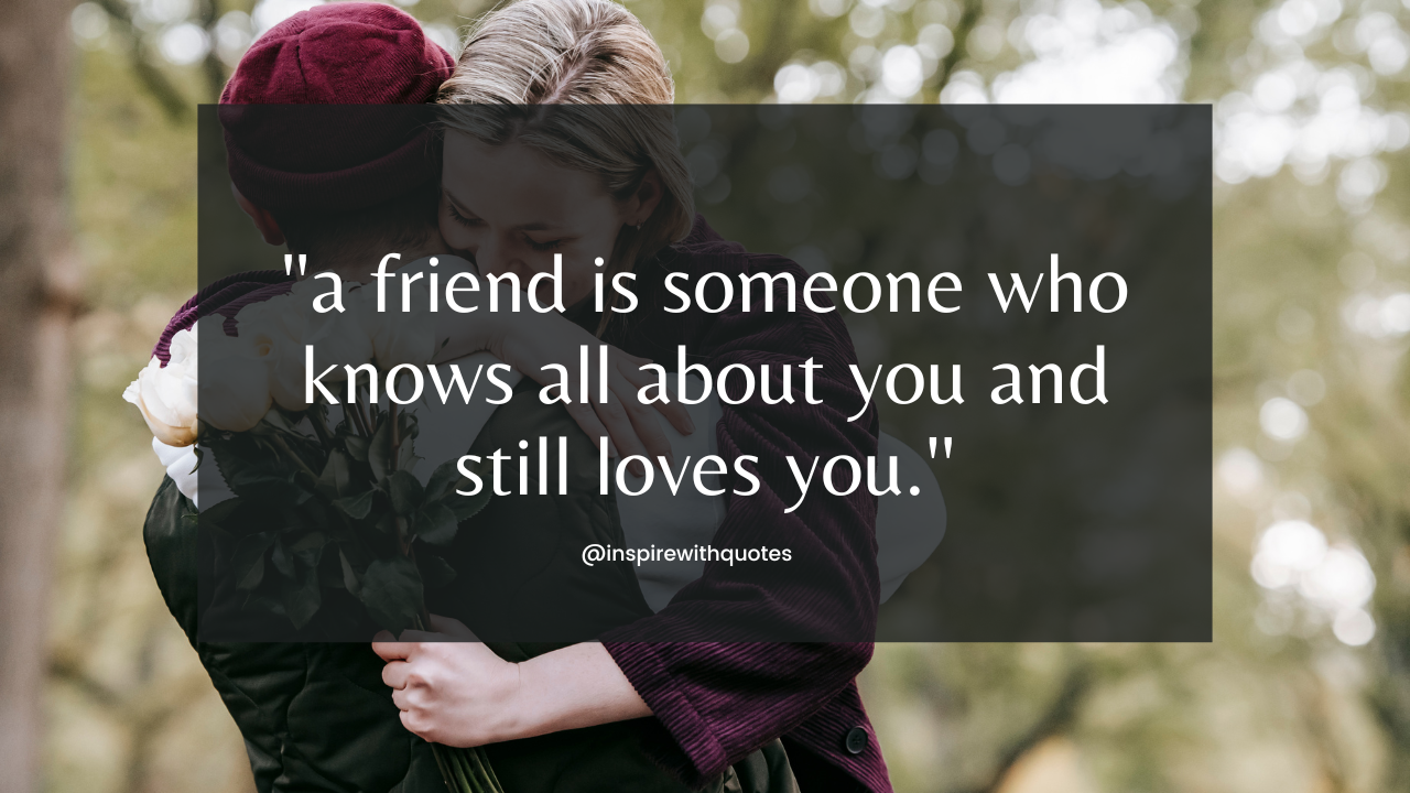 a friend is someone who knows all about you and still loves you