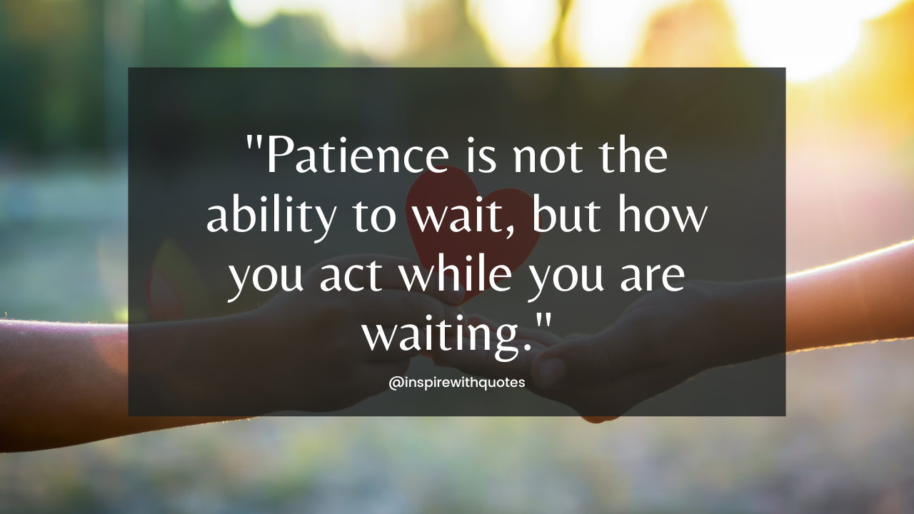 Patience is not the ability to wait, but how you act while you are waiting