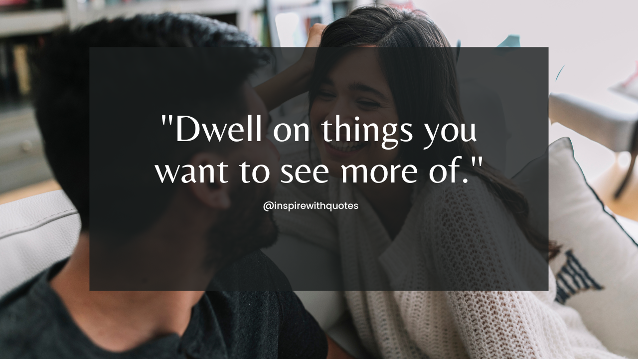 Dwell on things you want to see more of.