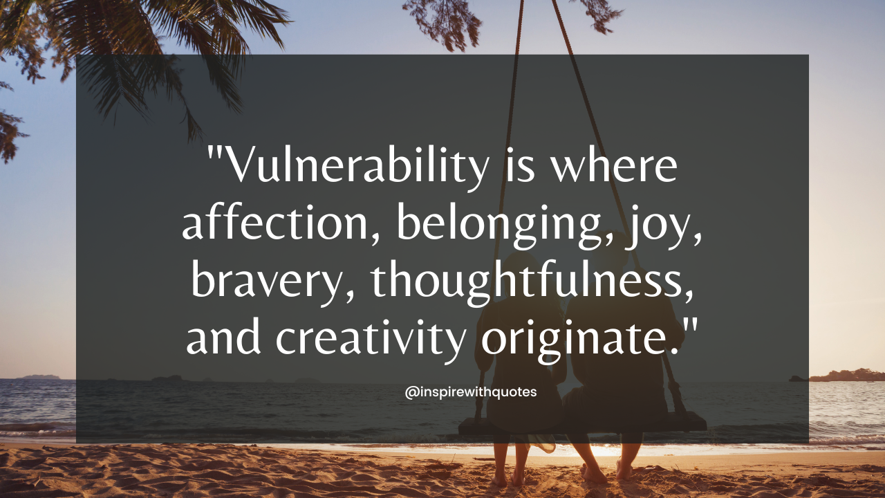 Vulnerability is where affection, belonging, joy, bravery, thoughtfulness, and creativity originate