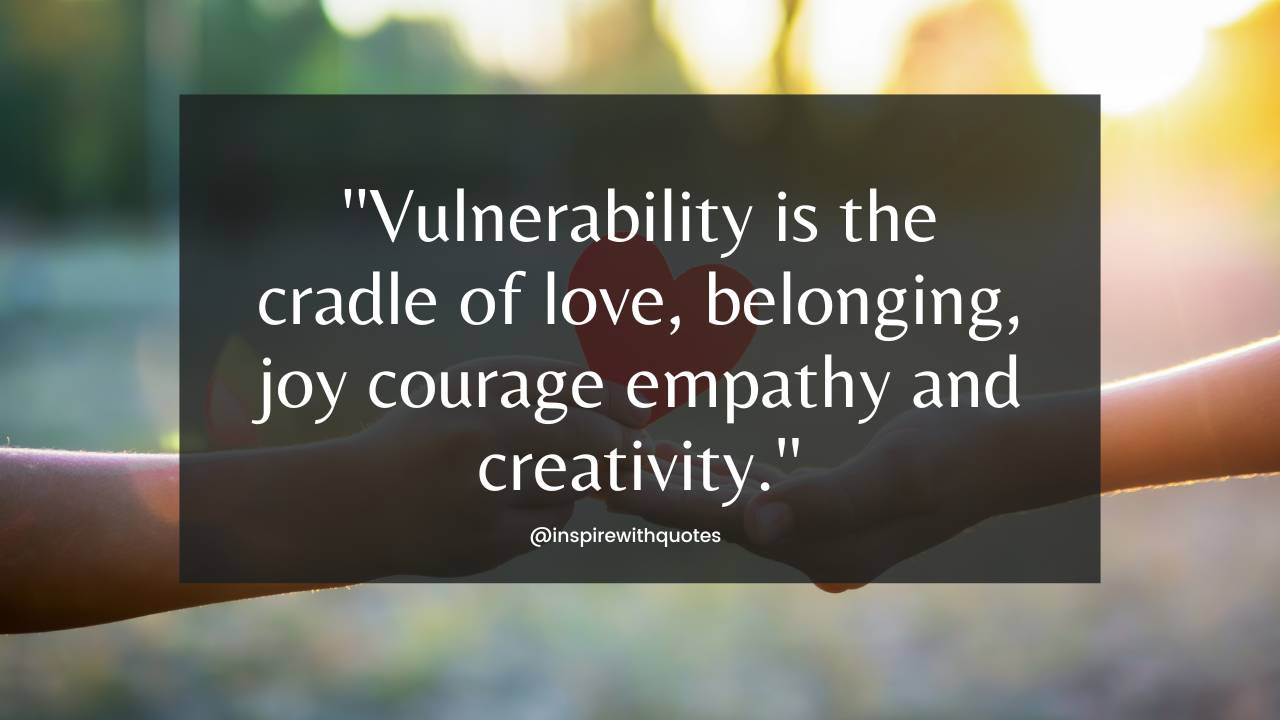 Vulnerability is the cradle of love, belonging, joy courage empathy and creativity