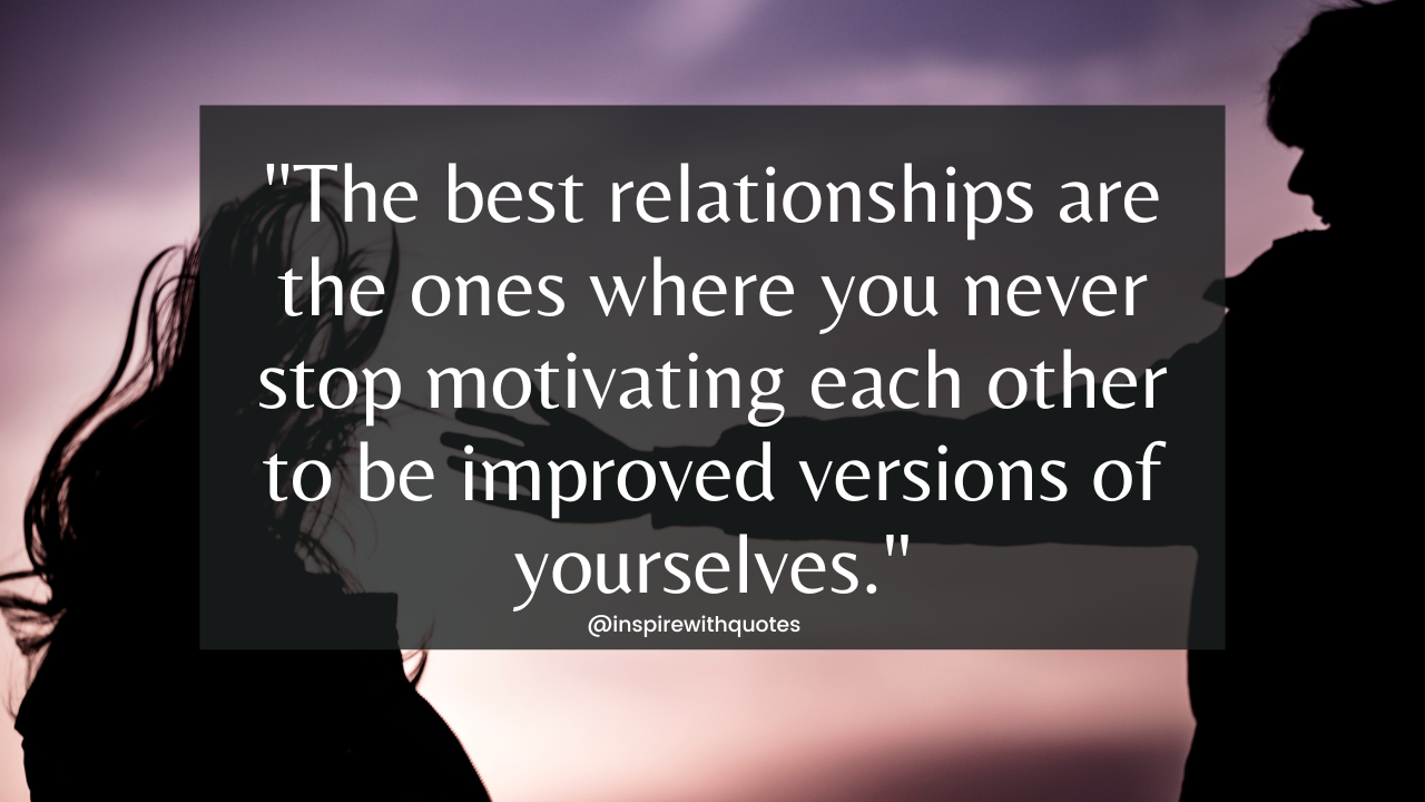 The best relationships are the ones where you never stop motivating each other to be improved versions of yourselves