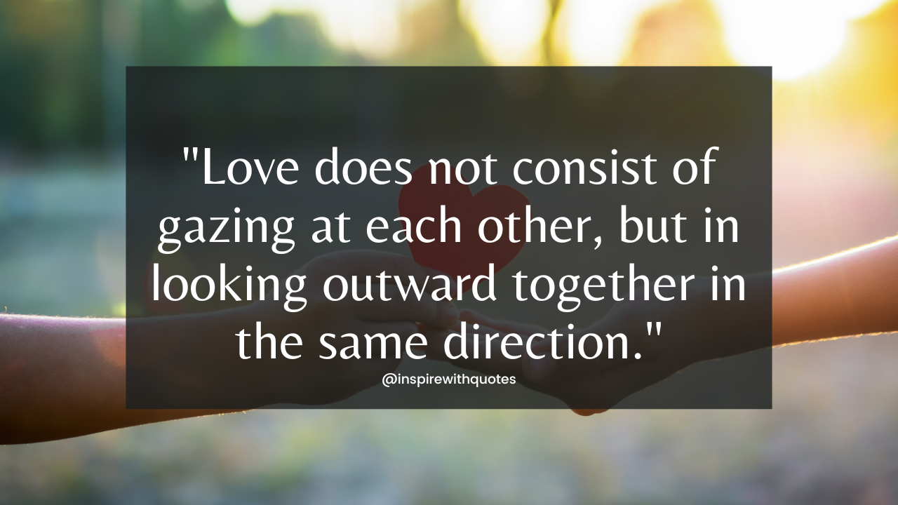 Love does not consist of gazing at each other, but in looking outward together in the same direction