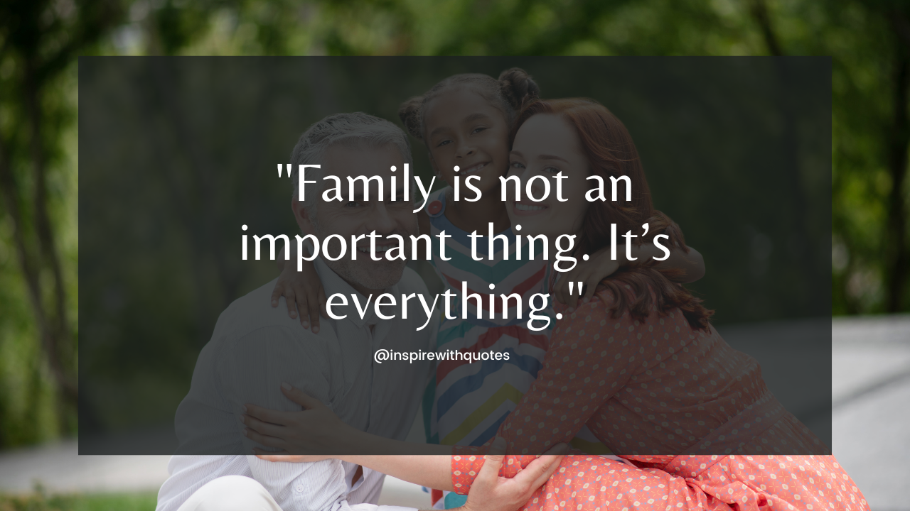 Family is not an important thing. It’s everything