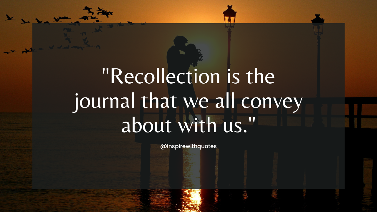 Recollection is the journal that we all convey about with us