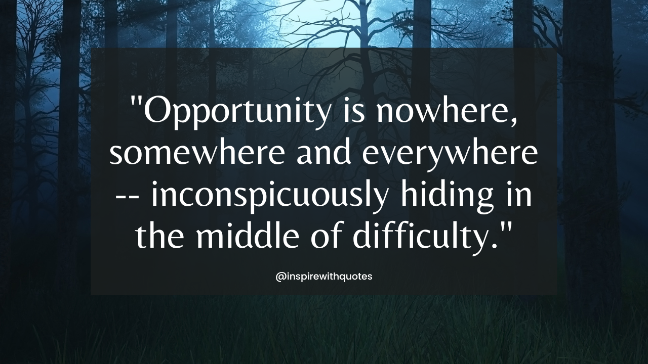 Opportunity is nowhere, somewhere and everywhere -- inconspicuously hiding in the middle of difficulty