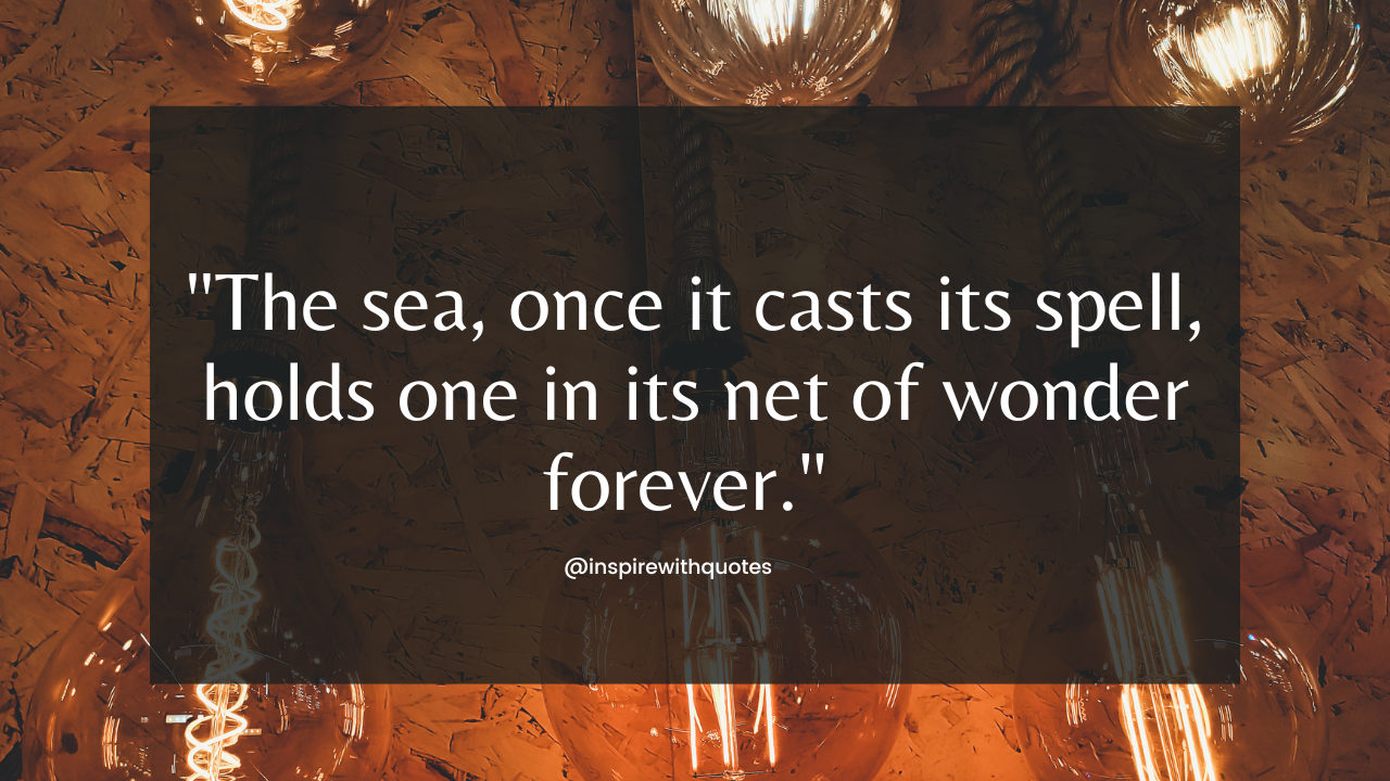 The sea, once it casts its spell, holds one in its net of wonder forever