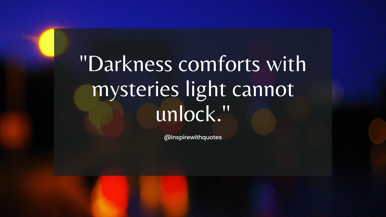 Darkness comforts with mysteries light cannot unlock