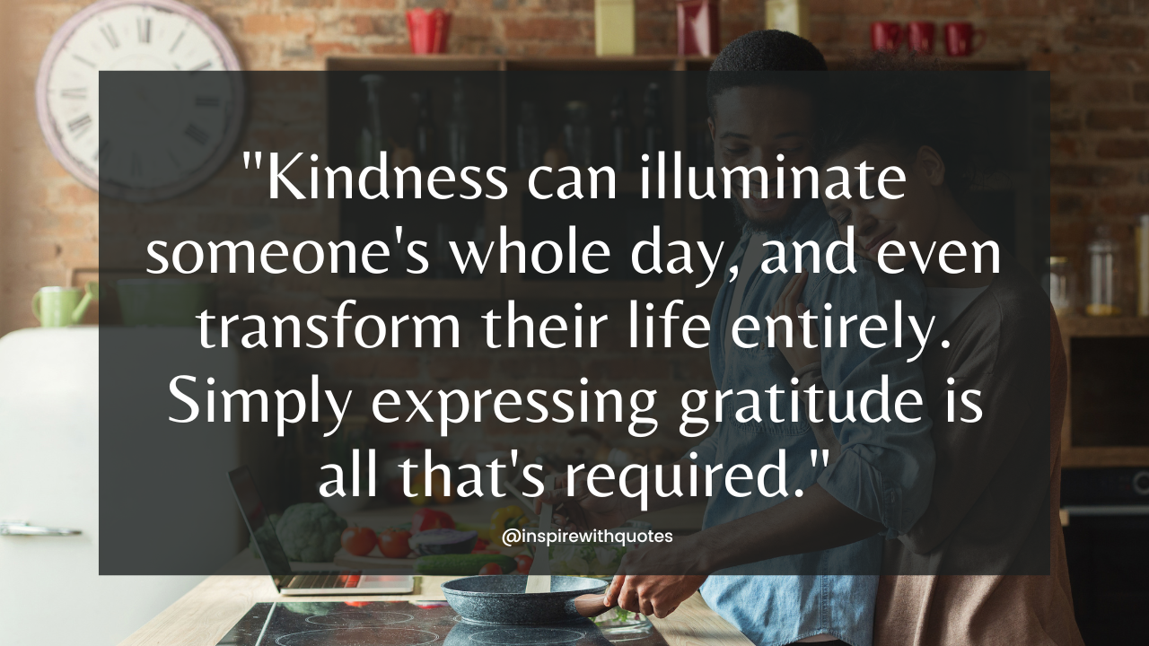 Kindness can illuminate someone's whole day, and even transform their life entirely. Simply expressing gratitude is all that's required