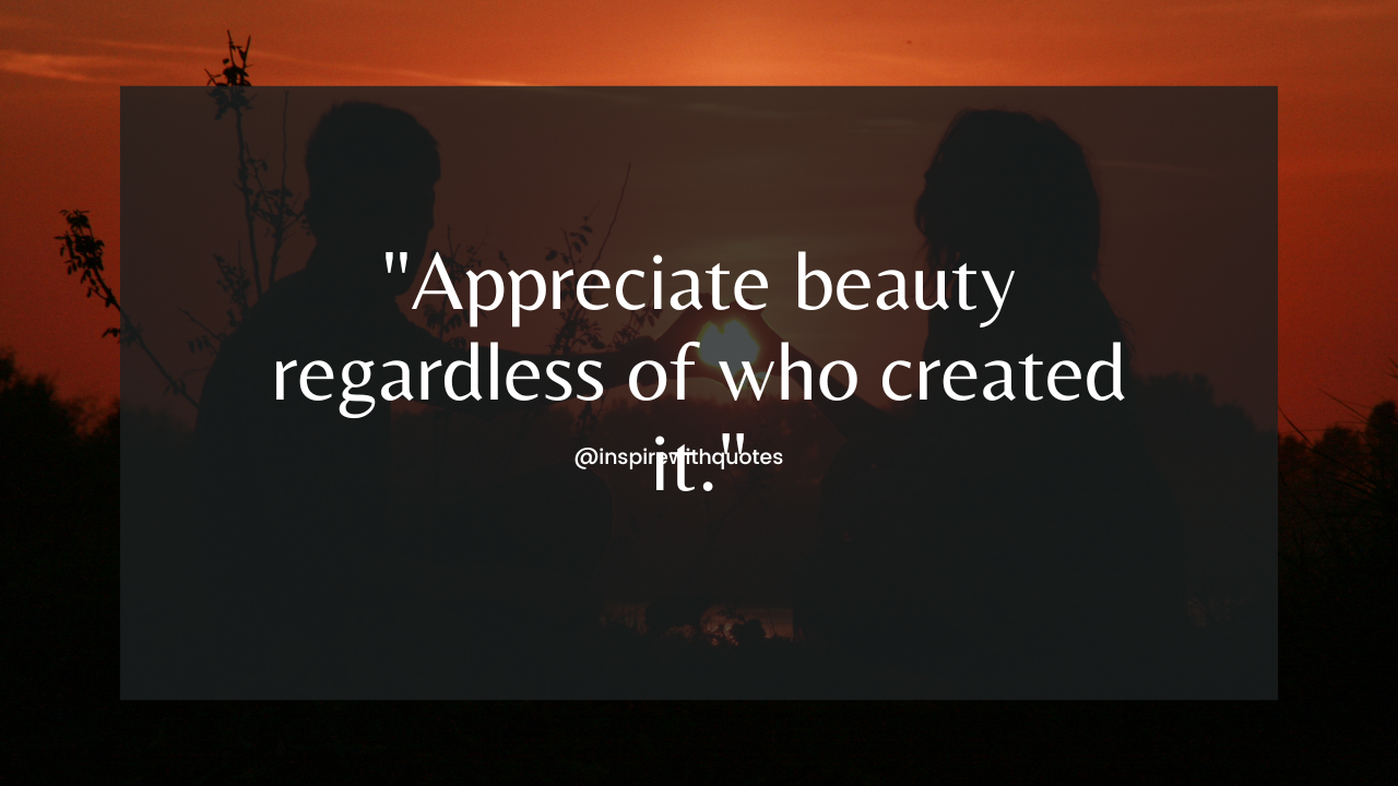 Appreciate beauty regardless of who created it