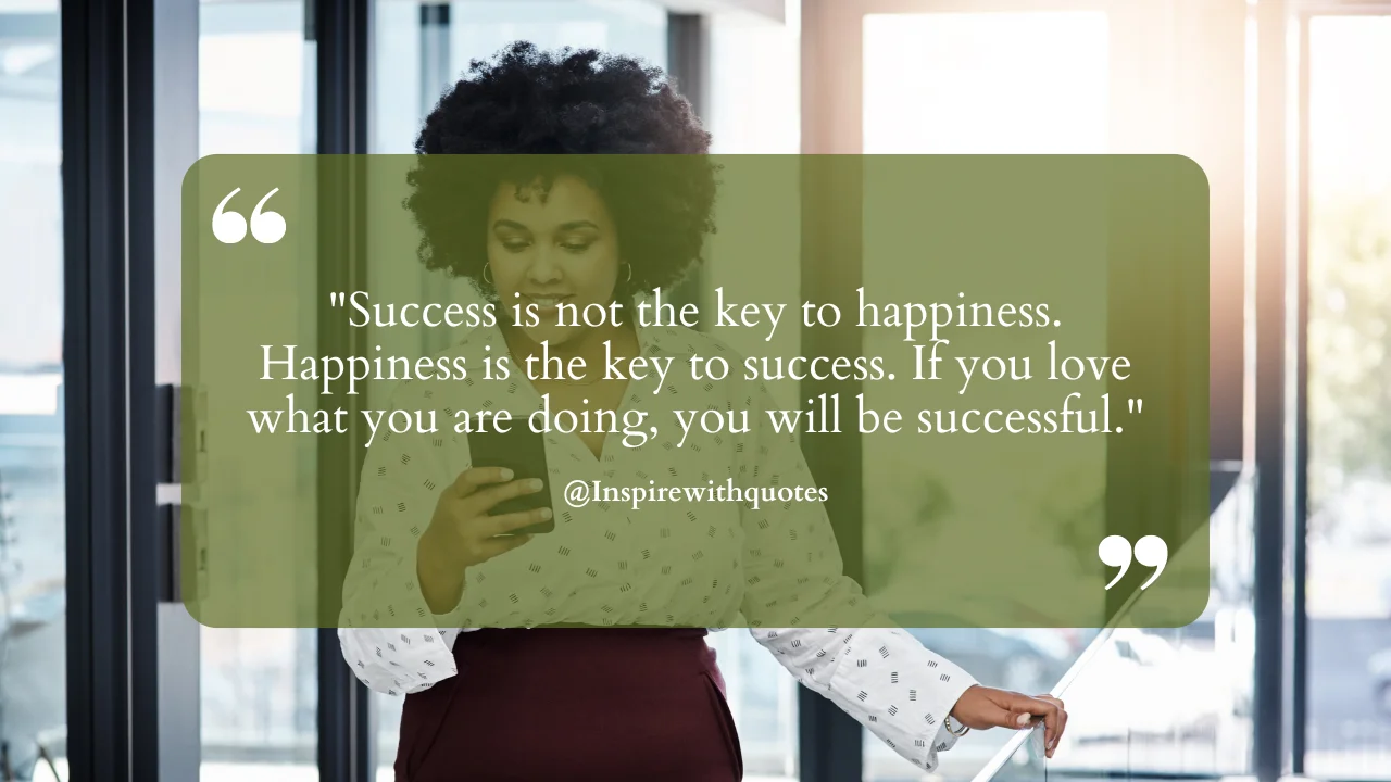 Success is not the key to happiness. Happiness is the key to success. If you love what you are doing, you will be successful