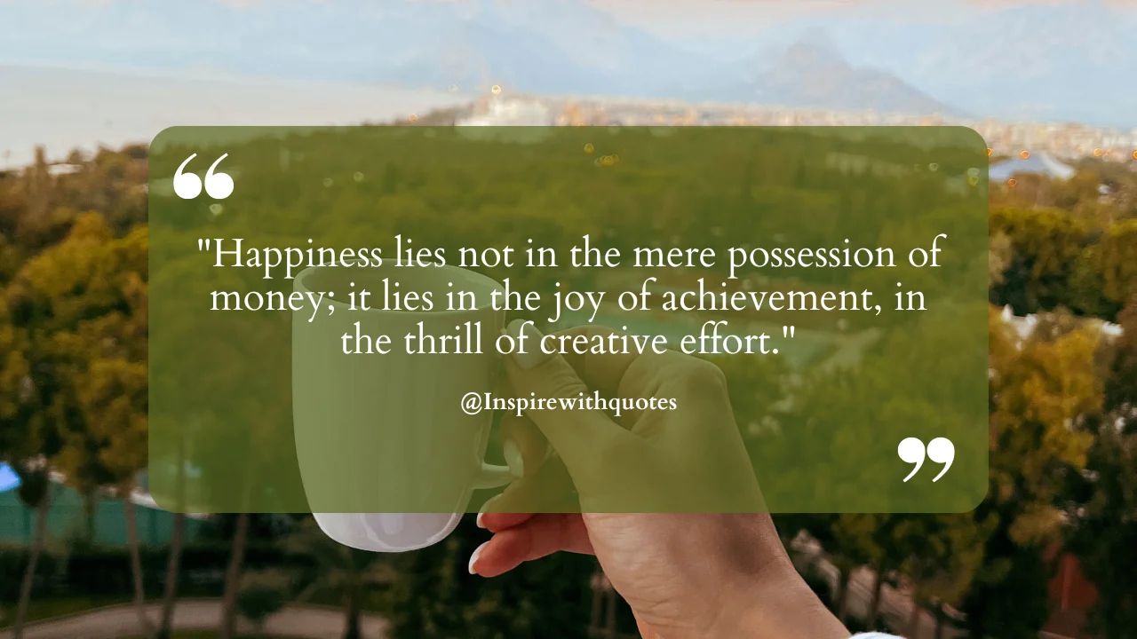 Happiness lies not in the mere possession of money; it lies in the joy of achievement, in the thrill of creative effort