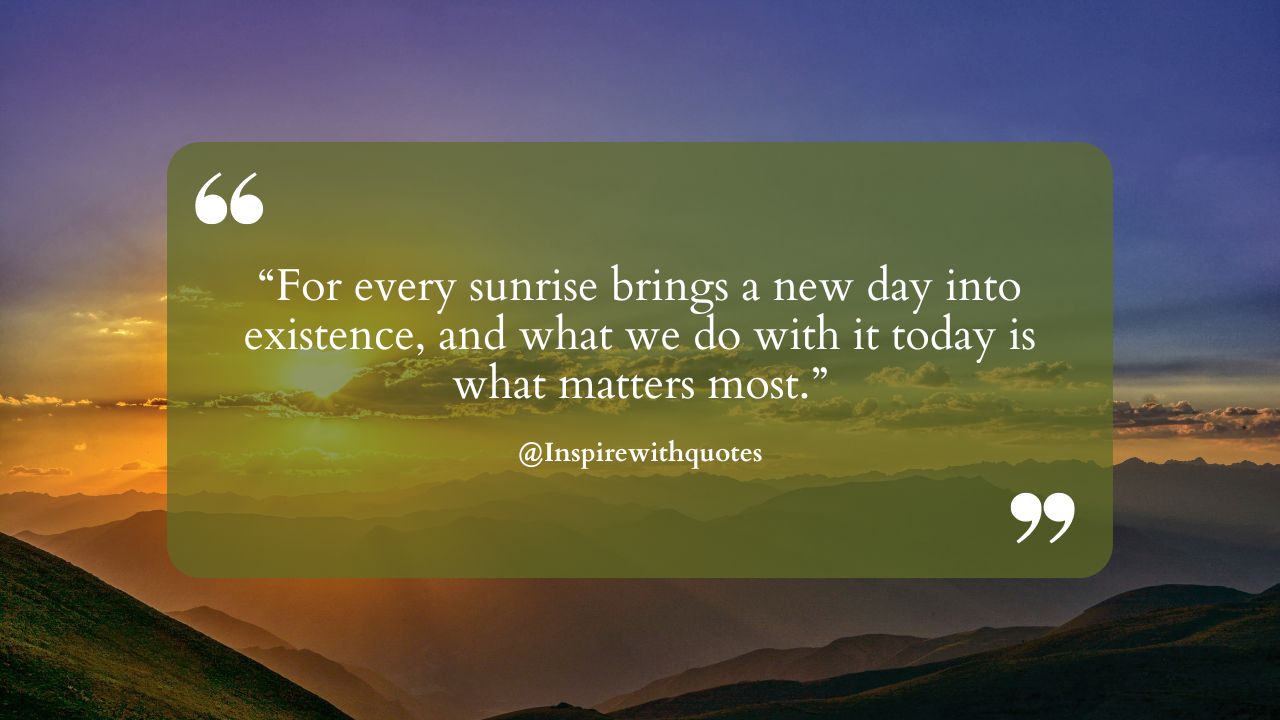 For every sunrise brings a new day into existence, and what we do with it today is what matters most