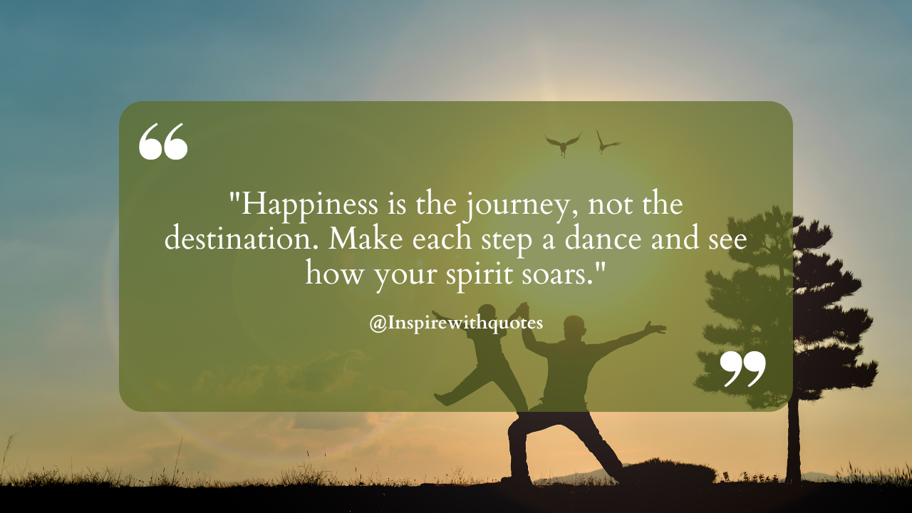 Happiness is the journey, not the destination. Make each step a dance and see how your spirit soar