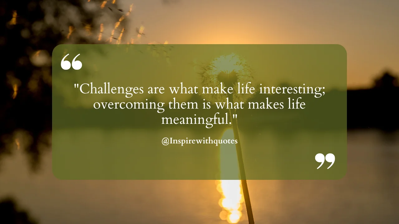 Challenges are what make life interesting; overcoming them is what makes life meaningful