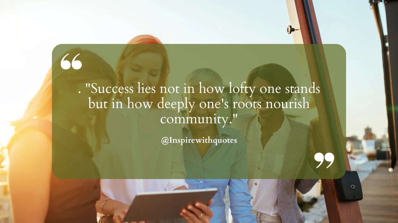 Success lies not in how lofty one stands but in how deeply one's roots nourish community