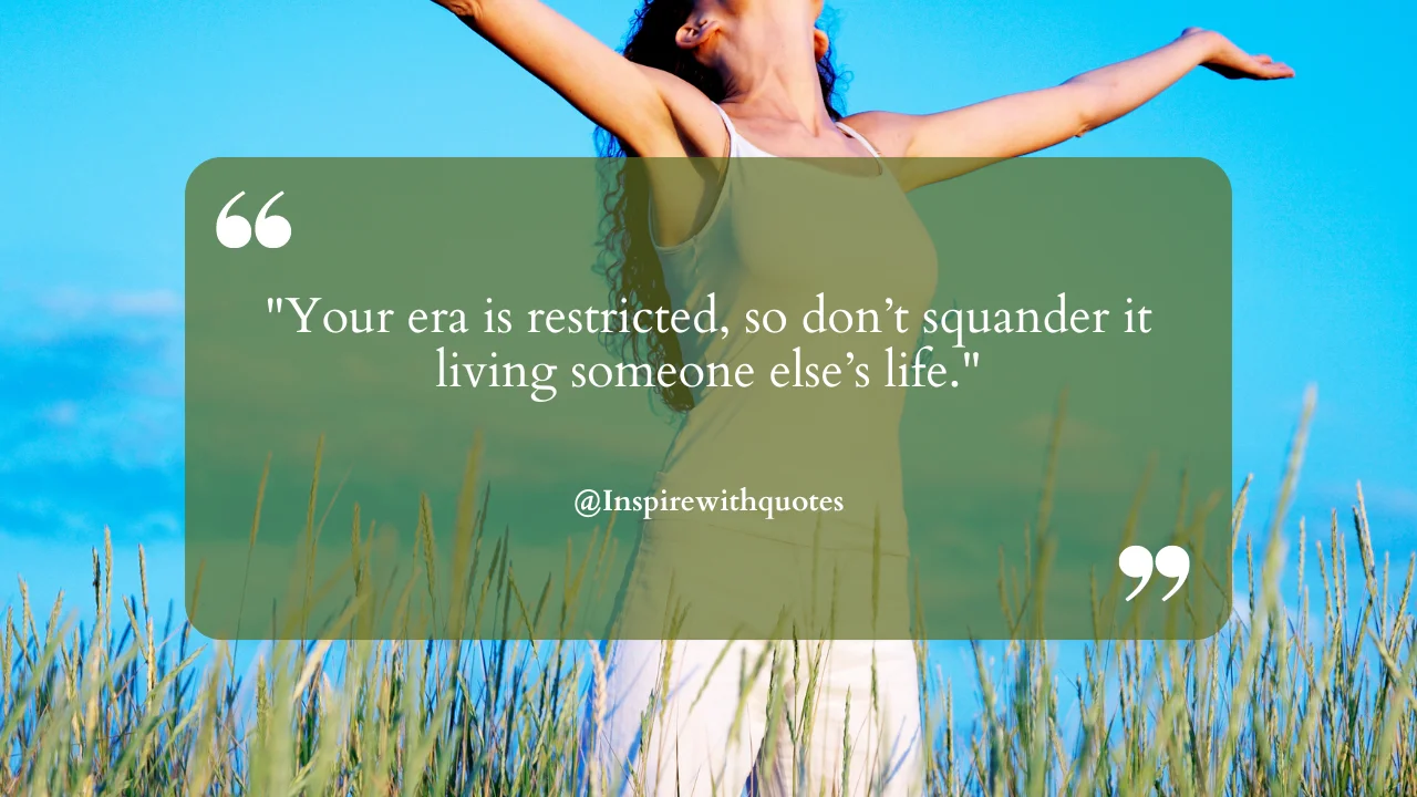 Your era is restricted, so don’t squander it living someone else’s life