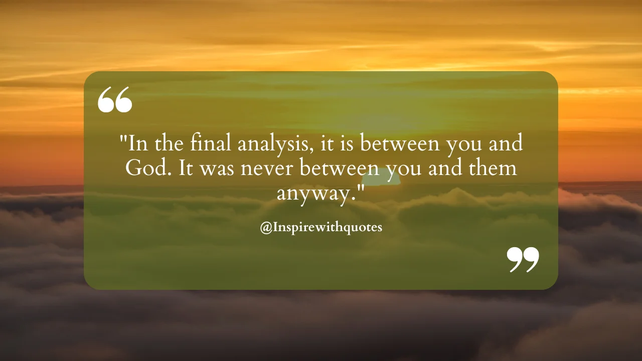 In the final analysis, it is between you and God. It was never between you and them anyway