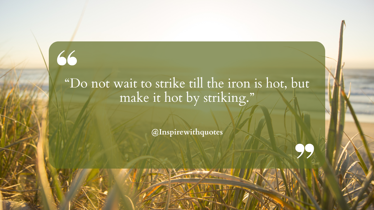 Do not wait to strike till the iron is hot, but make it hot by striking