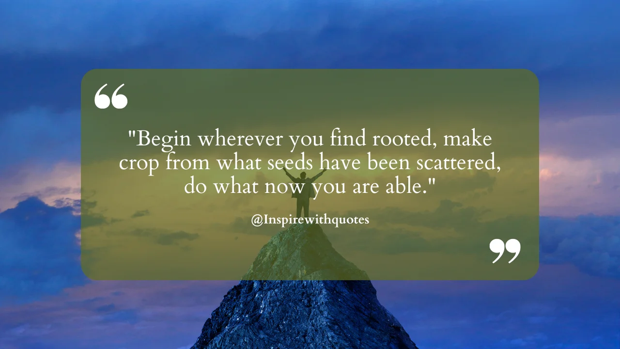 Begin wherever you find rooted, make crop from what seeds have been scattered, do what now you are able