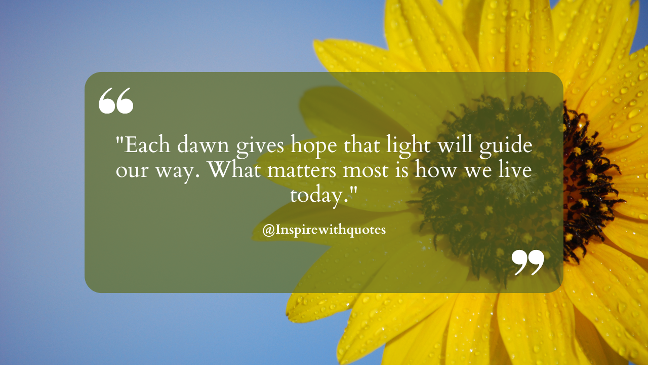 Each dawn gives hope that light will guide our way. What matters most is how we live today.