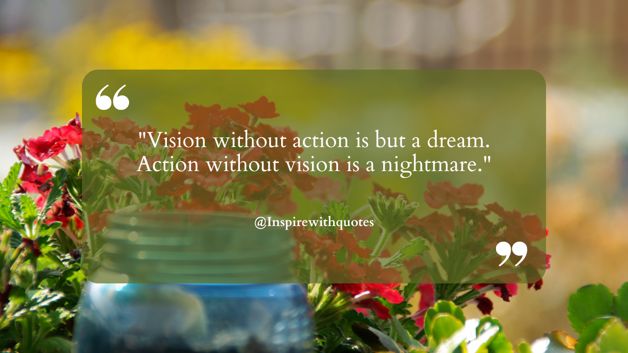 Vision without action is but a dream. Action without vision is a nightmare