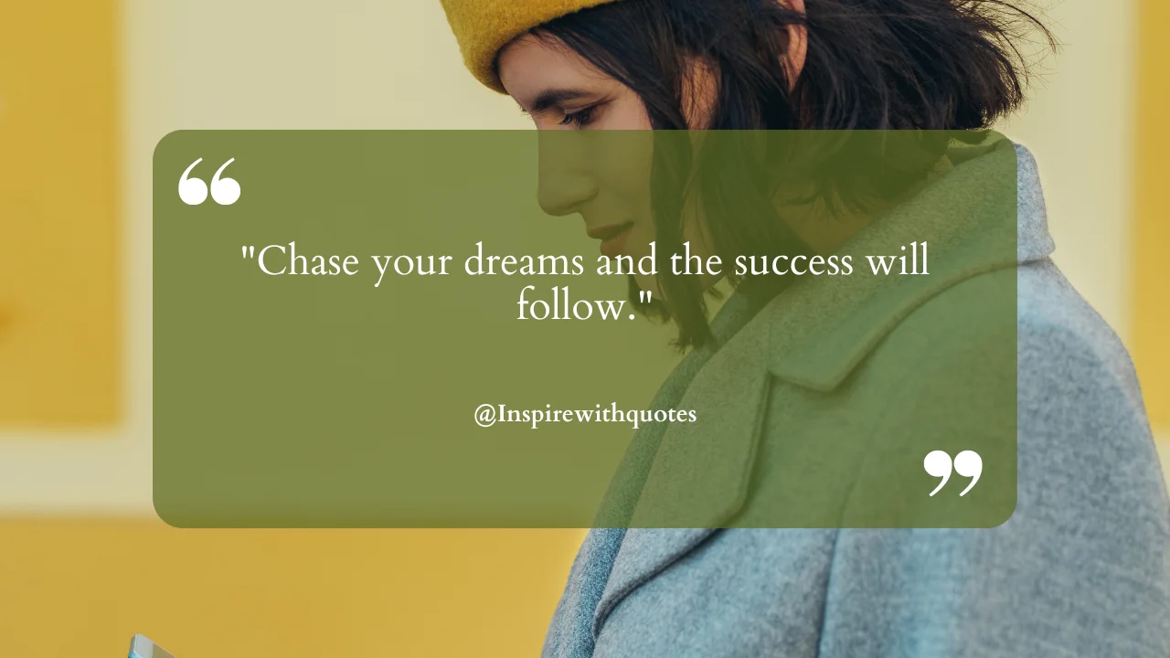 Chase your dreams and the success will follow