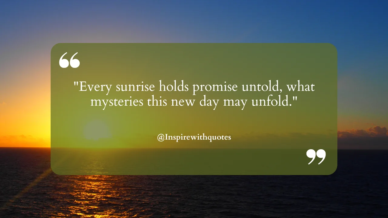 Every sunrise holds promise untold, what mysteries this new day may unfold