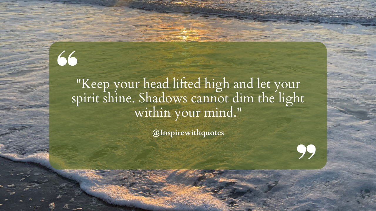 Keep your head lifted high and let your spirit shine. Shadows cannot dim the light within your mind