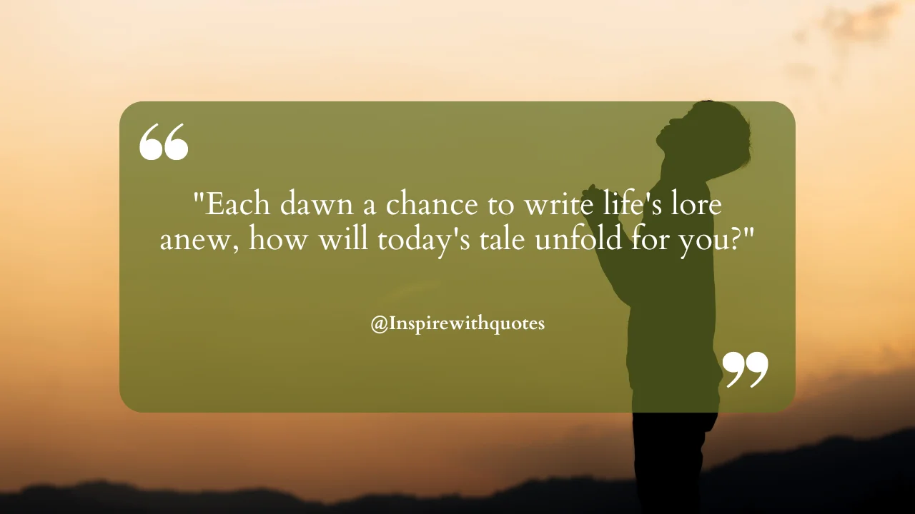 "Each dawn a chance to write life's lore anew, how will today's tale unfold for you?"