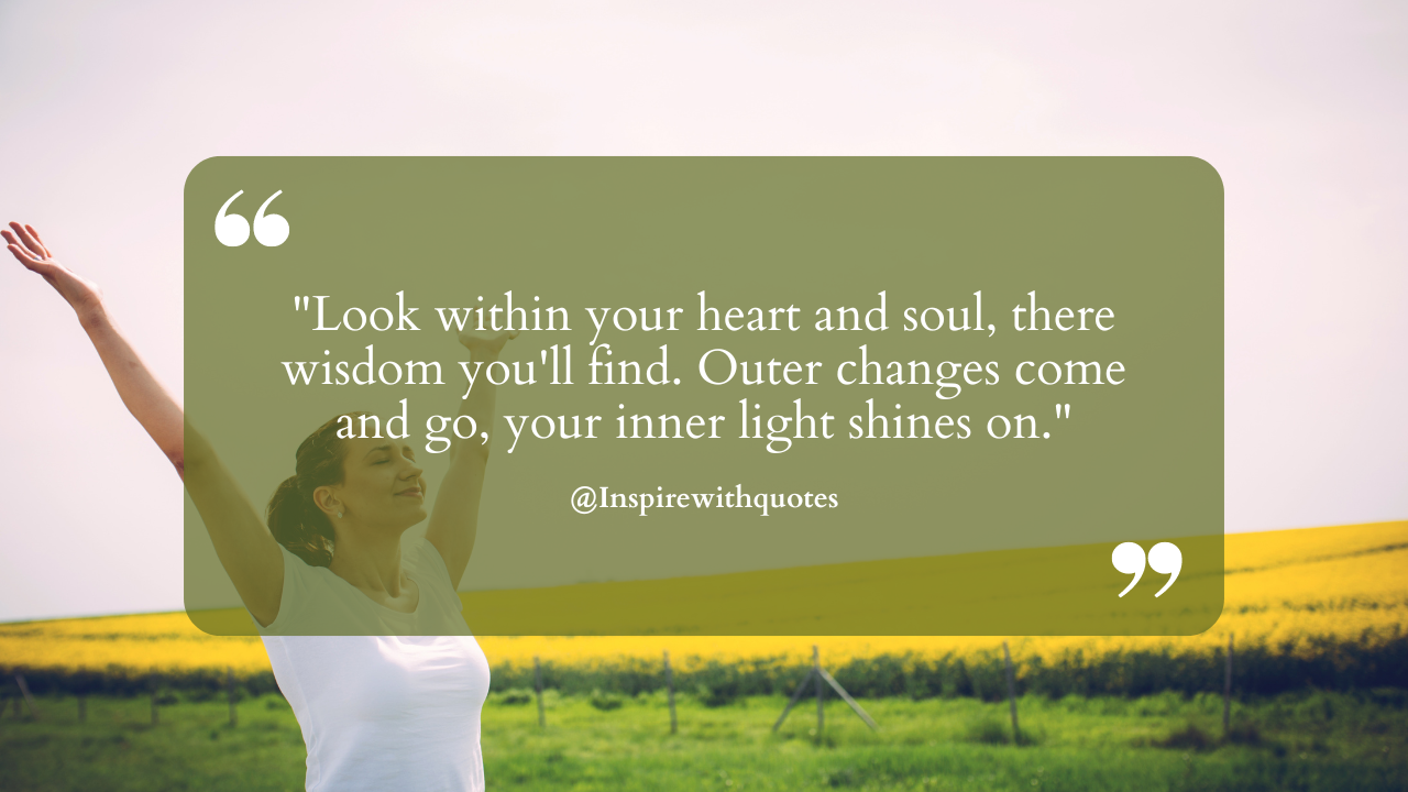 Look within your heart and soul, there wisdom you'll find. Outer changes come and go, your inner light shines on