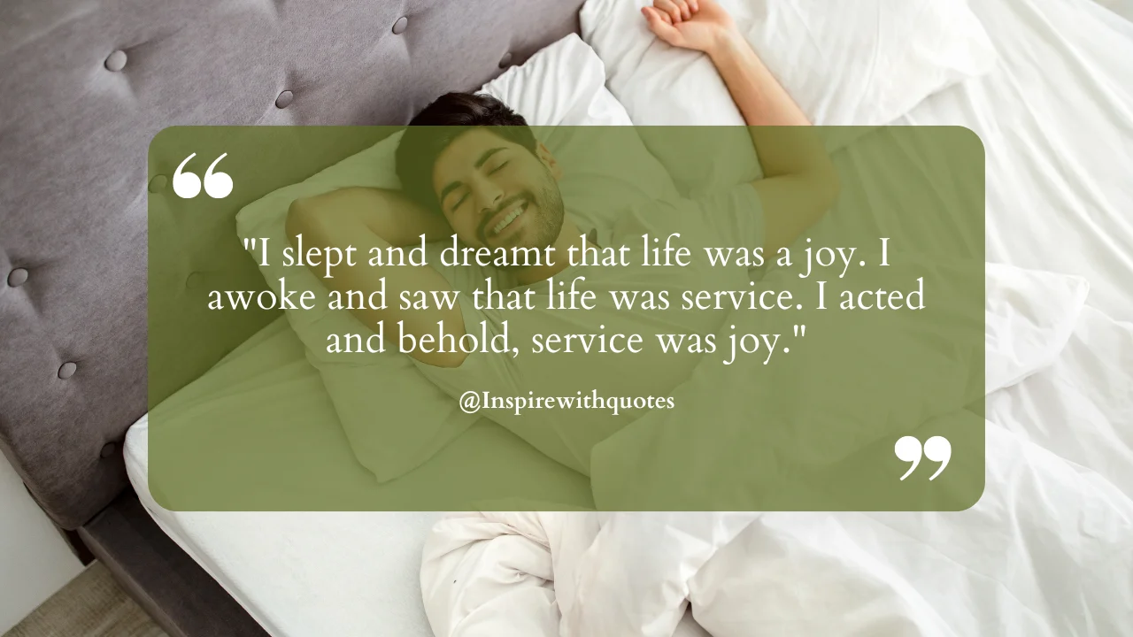 I slept and dreamt that life was a joy. I awoke and saw that life was service. I acted and behold, service was joy