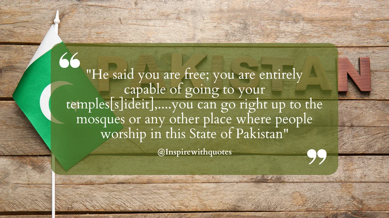 "He said you are free; you are entirely capable of going to your temples[s]ideit],....you can go right up to the mosques or any other place where people worship in this State of Pakistan