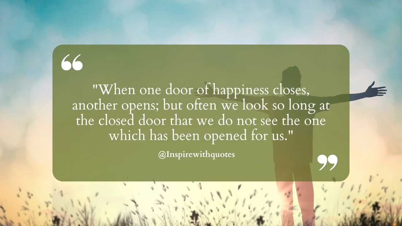 When one door of happiness closes, another opens; but often we look so long at the closed door that we do not see the one which has been opened for us