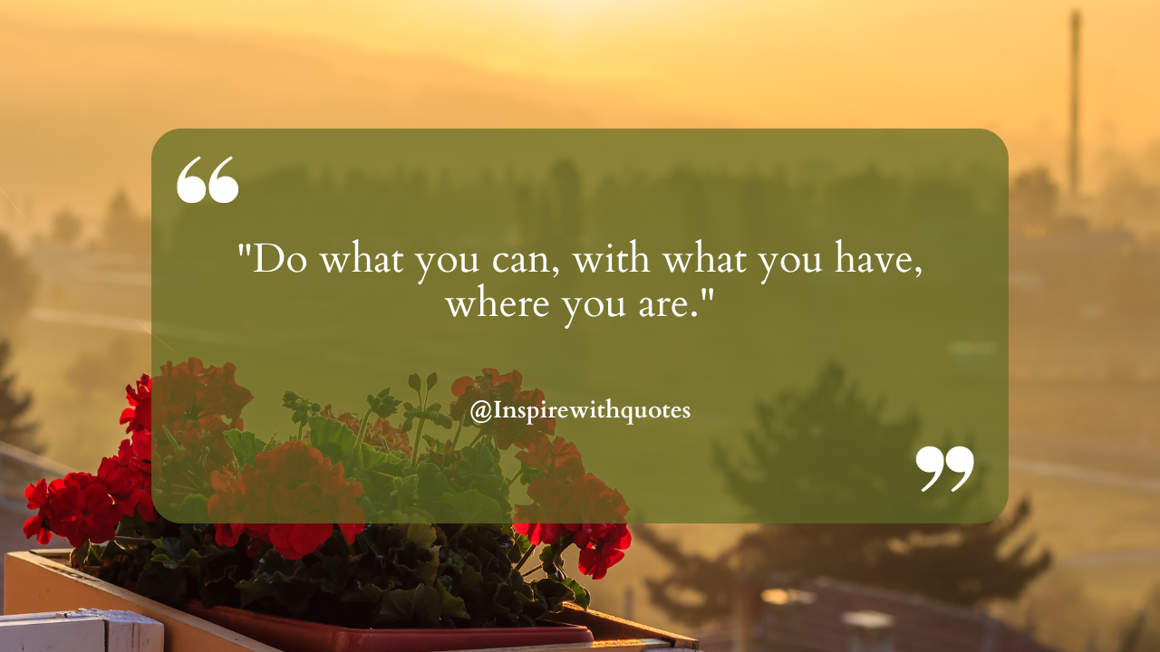 Do what you can, with what you have, where you are