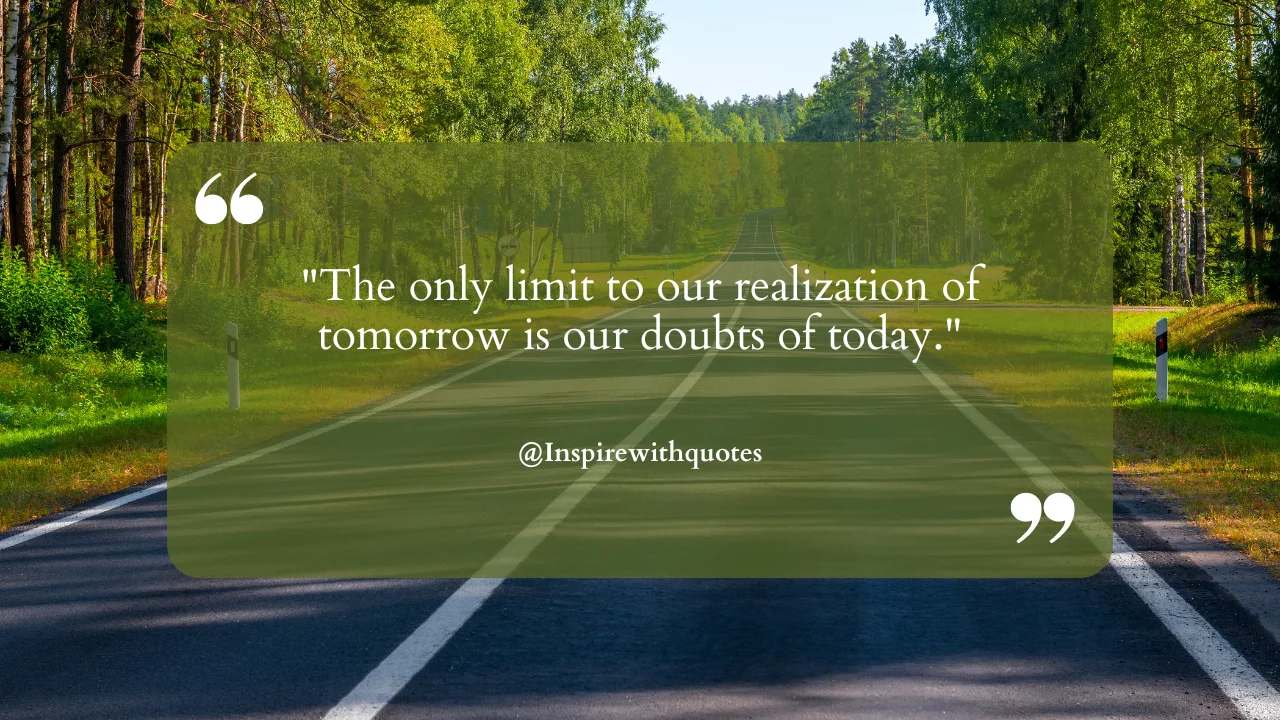 The only limit to our realization of tomorrow is our doubts of today