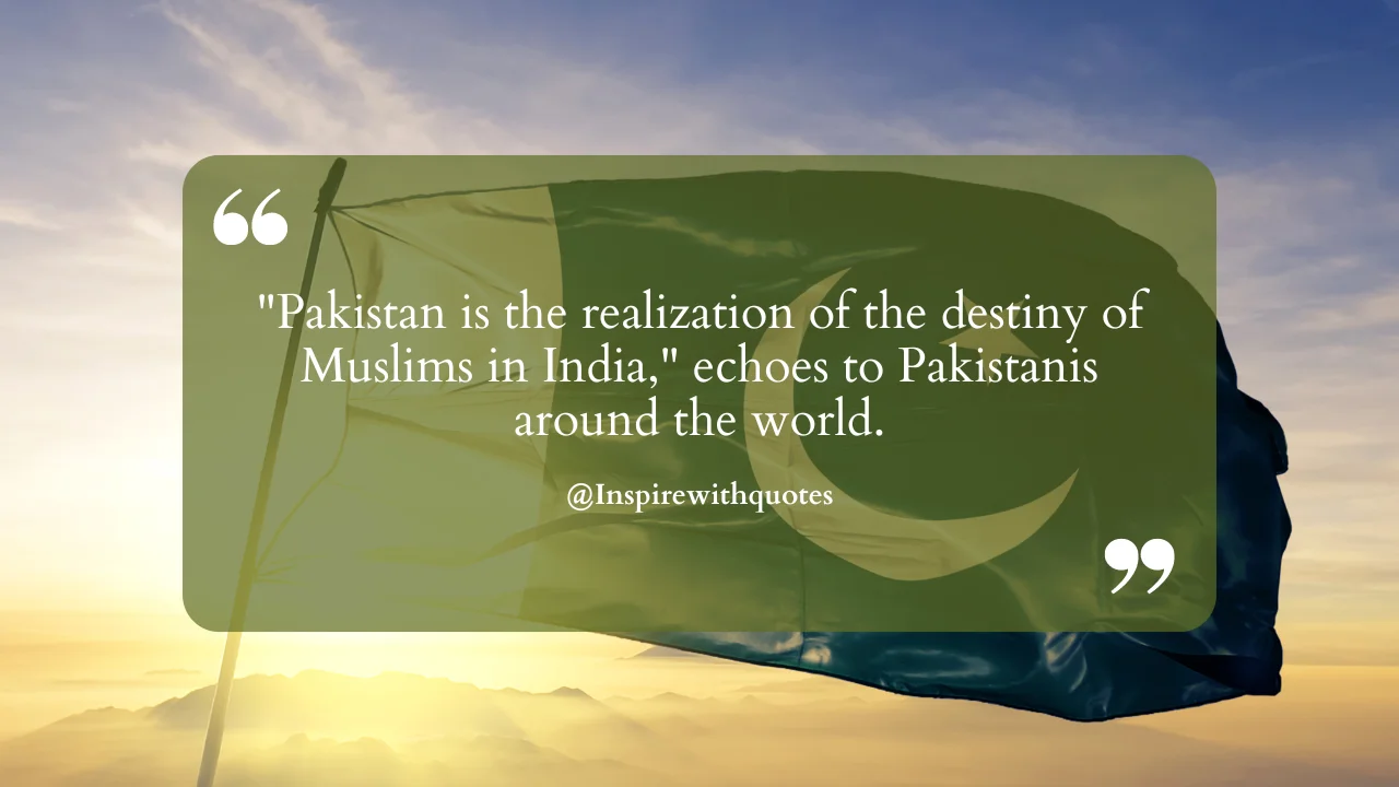 Pakistan is the realization of the destiny of Muslims in India," echoes to Pakistanis around the world