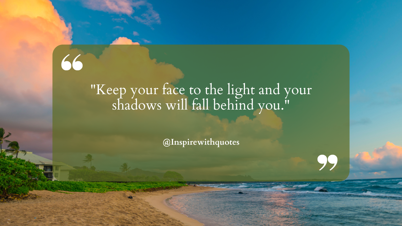 Keep your face to the light and your shadows will fall behind you