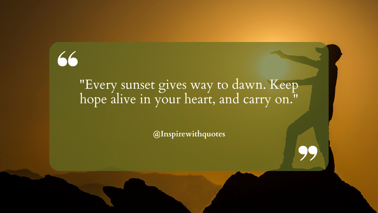 Every sunset gives way to dawn. Keep hope alive in your heart, and carry on