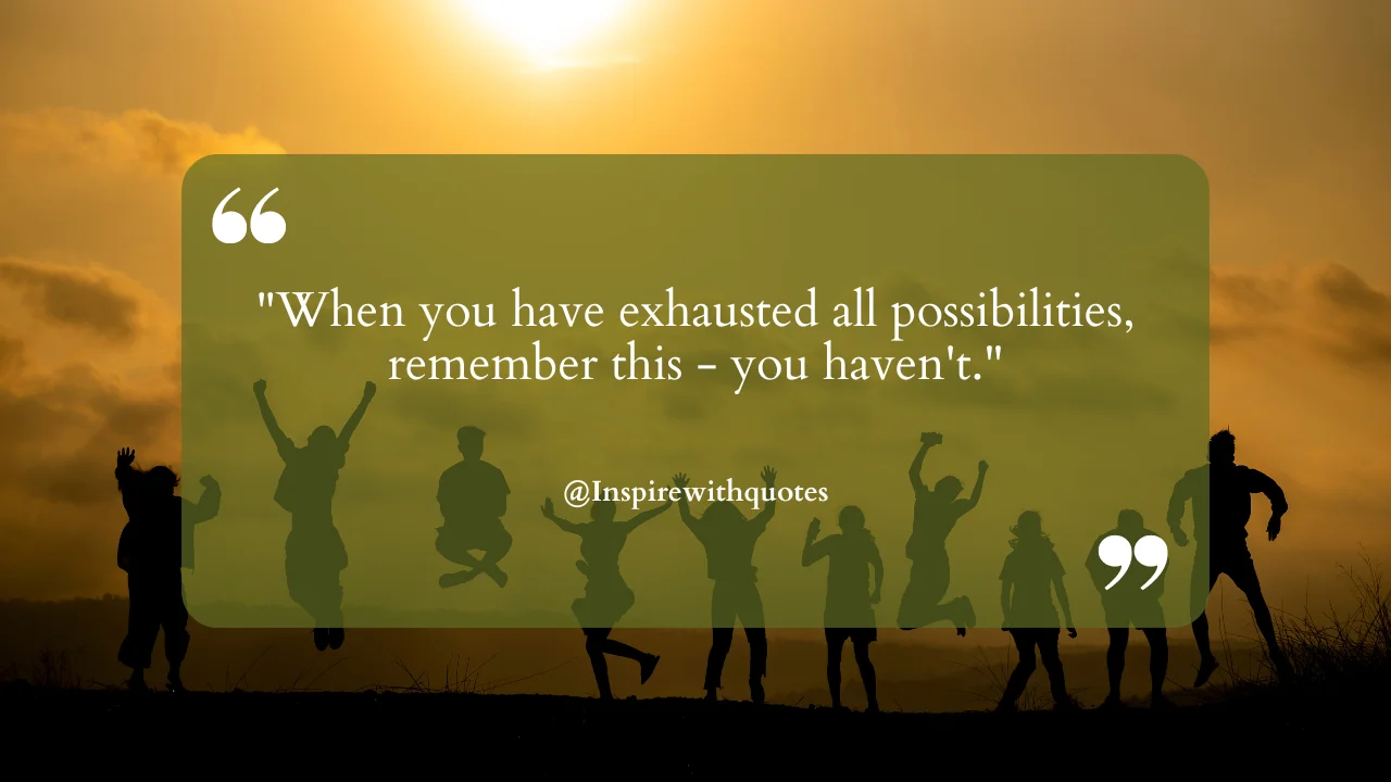 When you have exhausted all possibilities, remember this - you haven't