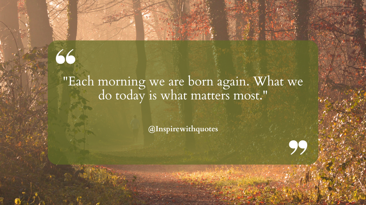 Each morning we are born again. What we do today is what matters most