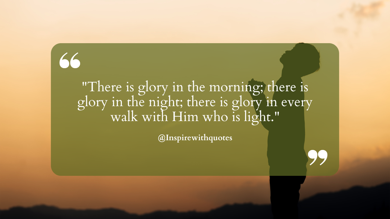 There is glory in the morning; there is glory in the night; there is glory in every walk with Him who is light